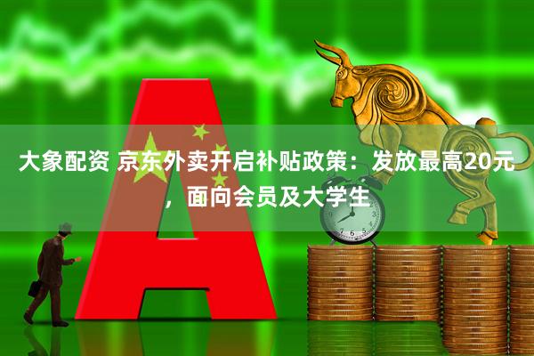 大象配资 京东外卖开启补贴政策：发放最高20元，面向会员及大学生
