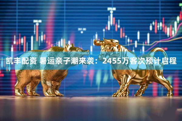 凯丰配资 暑运亲子潮来袭：2455万客次预计启程