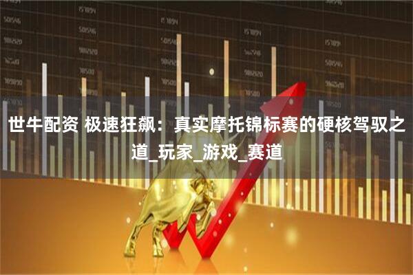 世牛配资 极速狂飙：真实摩托锦标赛的硬核驾驭之道_玩家_游戏_赛道
