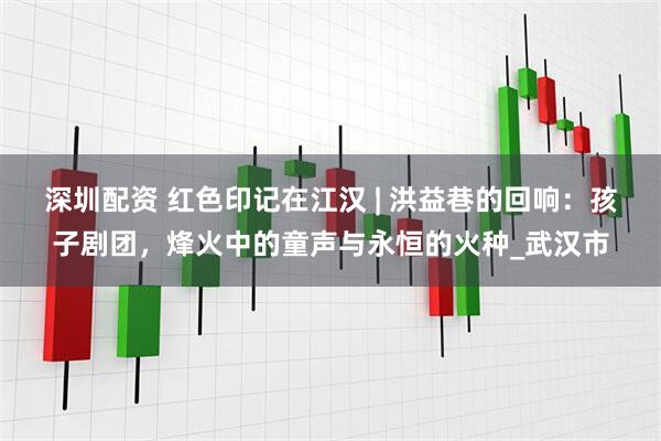 深圳配资 红色印记在江汉 | 洪益巷的回响：孩子剧团，烽火中的童声与永恒的火种_武汉市
