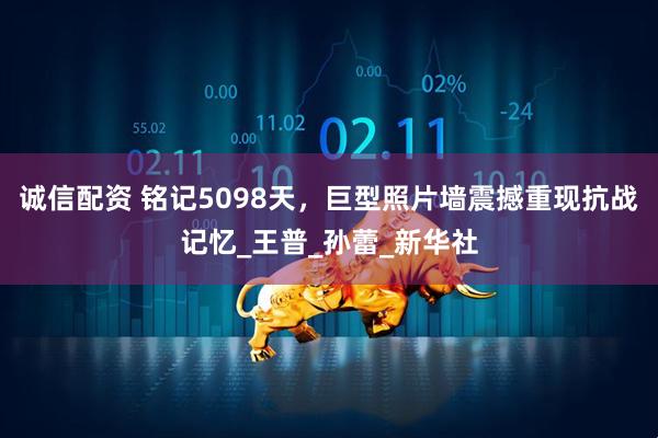 诚信配资 铭记5098天，巨型照片墙震撼重现抗战记忆_王普_孙蕾_新华社