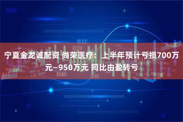 宁夏金龙诚配资 尚荣医疗：上半年预计亏损700万元—950万元 同比由盈转亏