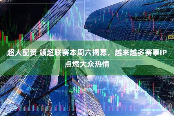 超人配资 赣超联赛本周六揭幕，越来越多赛事IP点燃大众热情