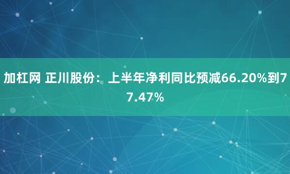加杠网 正川股份：上半年净利同比预减66.20%到77.47%