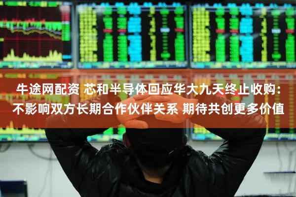 牛途网配资 芯和半导体回应华大九天终止收购：不影响双方长期合作伙伴关系 期待共创更多价值