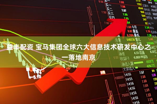 益丰配资 宝马集团全球六大信息技术研发中心之一落地南京