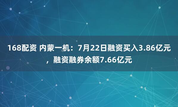 168配资 内蒙一机：7月22日融资买入3.86亿元，融资融券余额7.66亿元