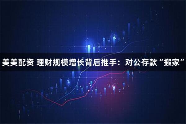美美配资 理财规模增长背后推手：对公存款“搬家”