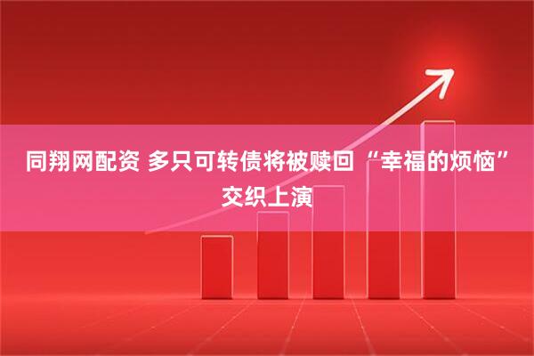同翔网配资 多只可转债将被赎回 “幸福的烦恼”交织上演