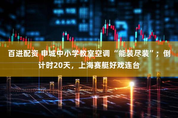 百进配资 申城中小学教室空调 “能装尽装”；倒计时20天，上海赛艇好戏连台