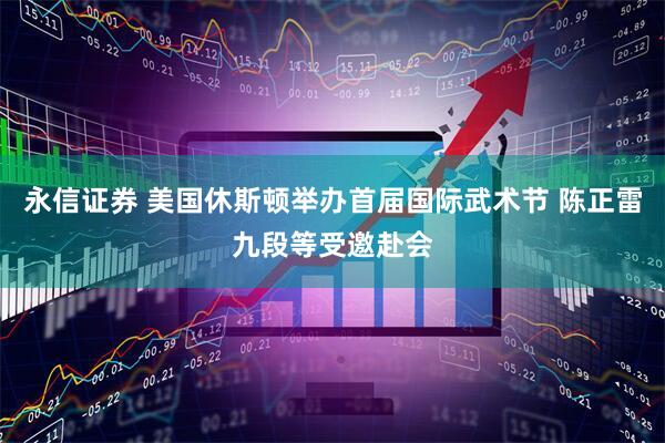 永信证券 美国休斯顿举办首届国际武术节 陈正雷九段等受邀赴会