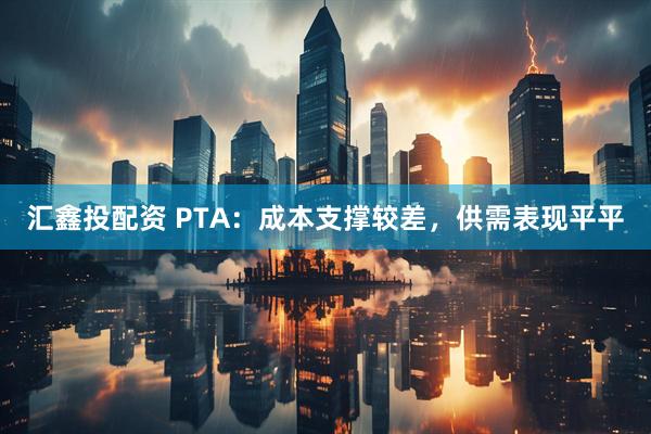 汇鑫投配资 PTA：成本支撑较差，供需表现平平
