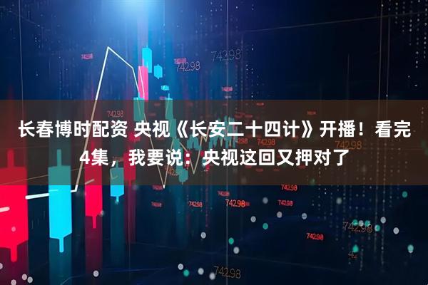 长春博时配资 央视《长安二十四计》开播！看完4集，我要说：央视这回又押对了