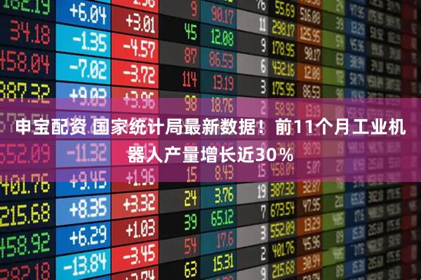 申宝配资 国家统计局最新数据！前11个月工业机器人产量增长近30％