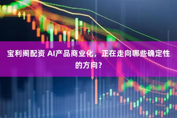 宝利阁配资 AI产品商业化，正在走向哪些确定性的方向？