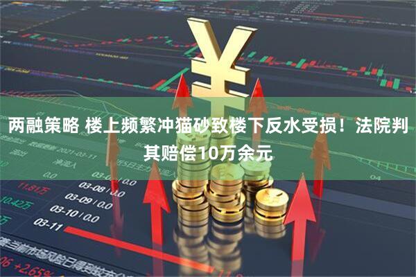两融策略 楼上频繁冲猫砂致楼下反水受损！法院判其赔偿10万余元