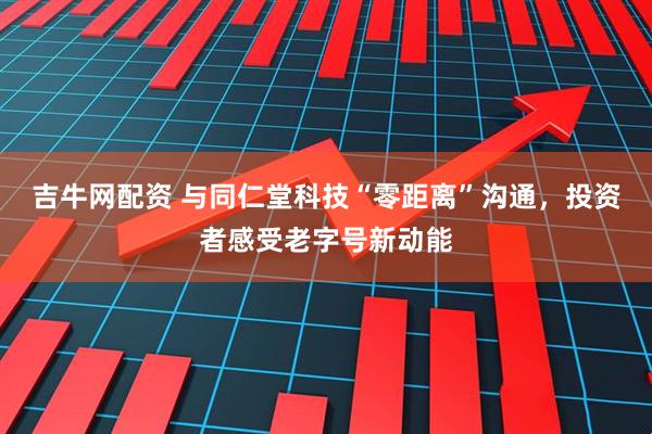 吉牛网配资 与同仁堂科技“零距离”沟通，投资者感受老字号新动能