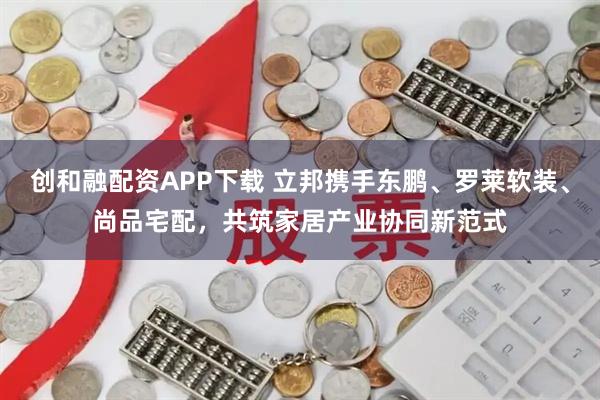 创和融配资APP下载 立邦携手东鹏、罗莱软装、尚品宅配，共筑家居产业协同新范式