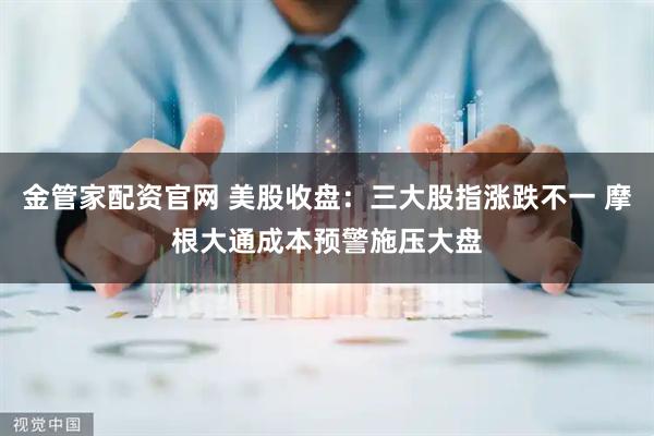 金管家配资官网 美股收盘：三大股指涨跌不一 摩根大通成本预警施压大盘