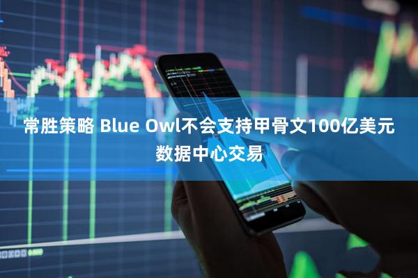 常胜策略 Blue Owl不会支持甲骨文100亿美元数据中心交易