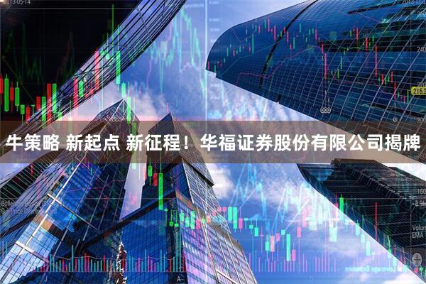 牛策略 新起点 新征程！华福证券股份有限公司揭牌
