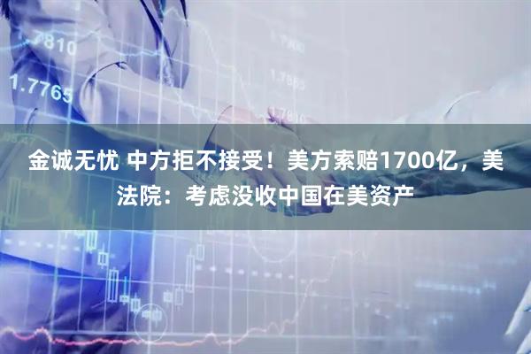 金诚无忧 中方拒不接受！美方索赔1700亿，美法院：考虑没收中国在美资产