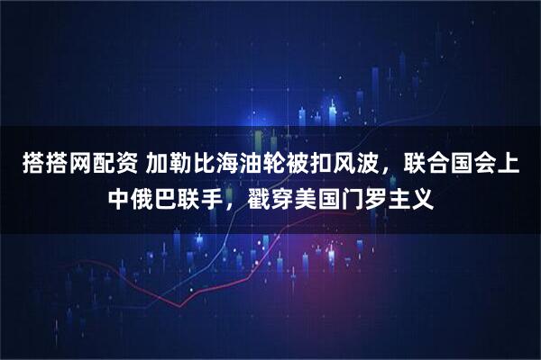 搭搭网配资 加勒比海油轮被扣风波，联合国会上中俄巴联手，戳穿美国门罗主义