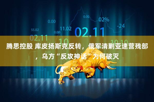 腾思控股 库皮扬斯克反转，俄军清剿亚速营残部，乌方“反攻神话”为何破灭