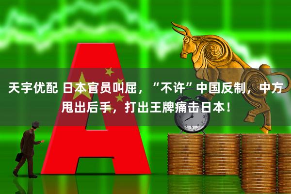 天宇优配 日本官员叫屈，“不许”中国反制，中方甩出后手，打出王牌痛击日本！