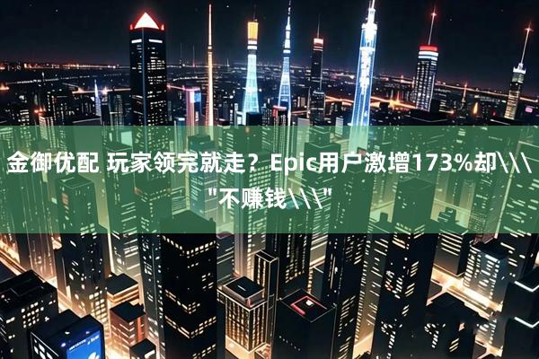 金御优配 玩家领完就走？Epic用户激增173%却\＂不赚钱\＂