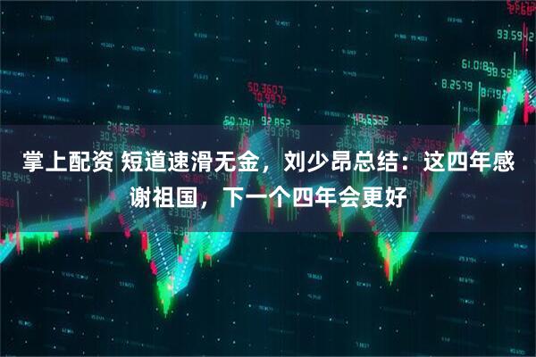 掌上配资 短道速滑无金，刘少昂总结：这四年感谢祖国，下一个四年会更好