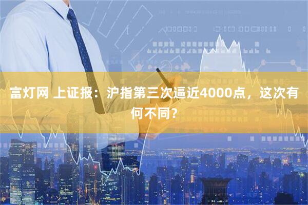 富灯网 上证报：沪指第三次逼近4000点，这次有何不同？