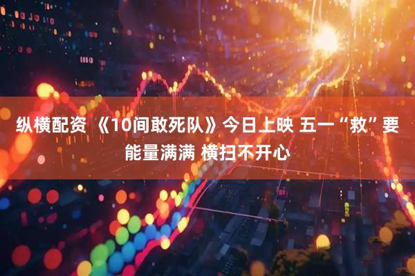 纵横配资 《10间敢死队》今日上映 五一“救”要能量满满 横扫不开心