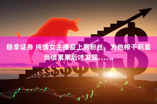 稳拿证券 纯情女主播爱上男粉丝，为他榨干积蓄负债累累后才发现……