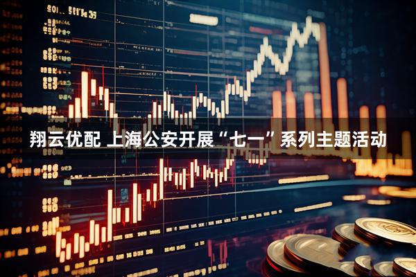 翔云优配 上海公安开展“七一”系列主题活动